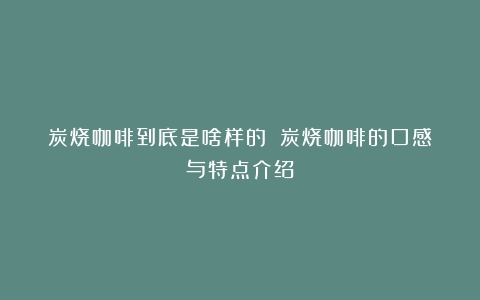 炭烧咖啡到底是啥样的？（炭烧咖啡的口感与特点介绍）