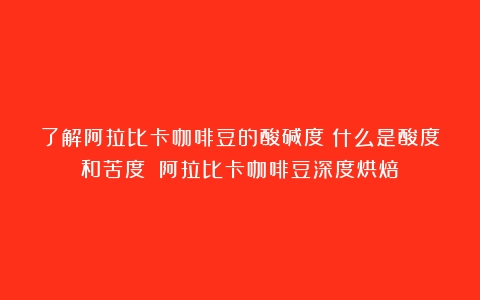 了解阿拉比卡咖啡豆的酸碱度：什么是酸度和苦度？（阿拉比卡咖啡豆深度烘焙）