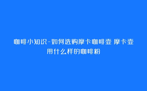 咖啡小知识-如何选购摩卡咖啡壶（摩卡壶用什么样的咖啡粉）