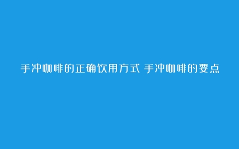 手冲咖啡的正确饮用方式（手冲咖啡的要点）