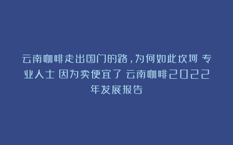 云南咖啡走出国门的路，为何如此坎坷？专业人士：因为卖便宜了（云南咖啡2022年发展报告）