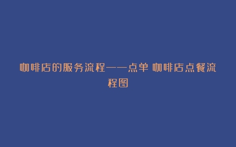 咖啡店的服务流程——点单（咖啡店点餐流程图）