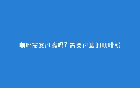 咖啡需要过滤吗?（需要过滤的咖啡粉）