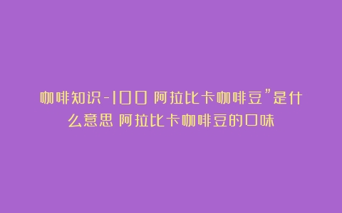 咖啡知识-100%阿拉比卡咖啡豆”是什么意思（阿拉比卡咖啡豆的口味）