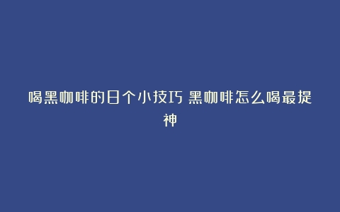 喝黑咖啡的8个小技巧（黑咖啡怎么喝最提神）