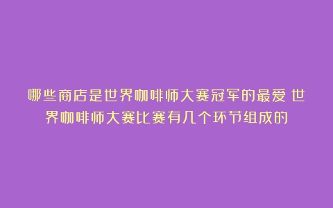 哪些商店是世界咖啡师大赛冠军的最爱（世界咖啡师大赛比赛有几个环节组成的）