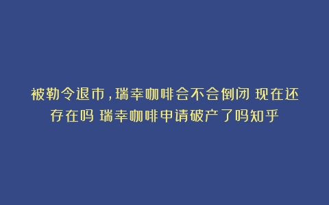 被勒令退市，瑞幸咖啡会不会倒闭？现在还存在吗（瑞幸咖啡申请破产了吗知乎）