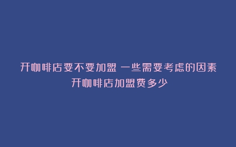 开咖啡店要不要加盟？一些需要考虑的因素（开咖啡店加盟费多少）