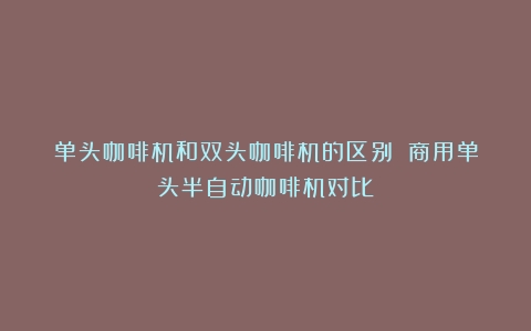 单头咖啡机和双头咖啡机的区别？（商用单头半自动咖啡机对比）