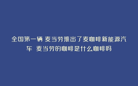 全国第一辆！麦当劳推出了麦咖啡新能源汽车！（麦当劳的咖啡是什么咖啡吗）