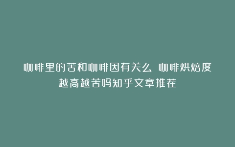 咖啡里的苦和咖啡因有关么？（咖啡烘焙度越高越苦吗知乎文章推荐）