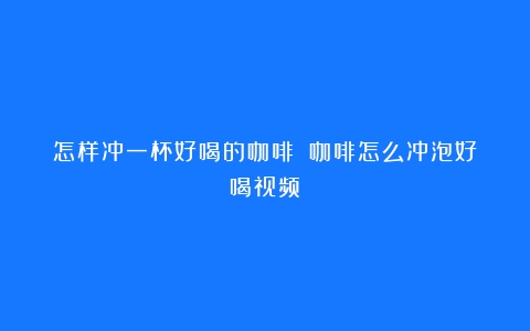 怎样冲一杯好喝的咖啡？（咖啡怎么冲泡好喝视频）