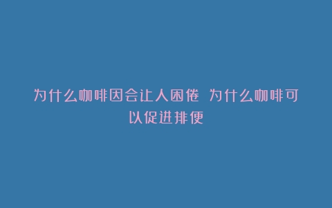 为什么咖啡因会让人困倦？（为什么咖啡可以促进排便）