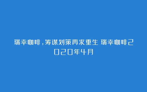 瑞幸咖啡，筹谋划策再求重生（瑞幸咖啡2020年4月）