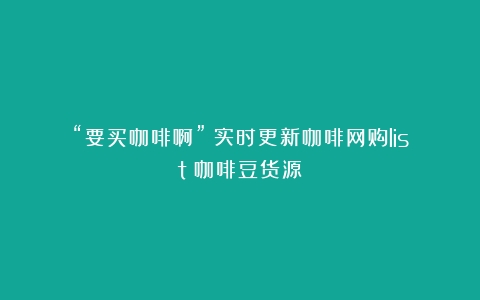 “要买咖啡啊”！实时更新咖啡网购list（咖啡豆货源）