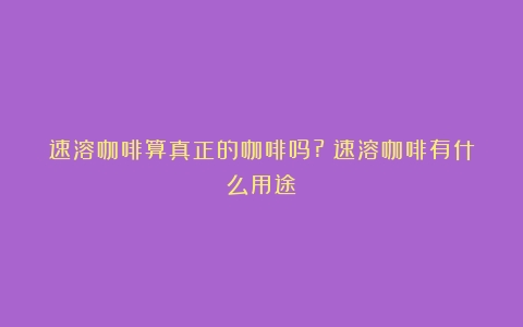 速溶咖啡算真正的咖啡吗?（速溶咖啡有什么用途）