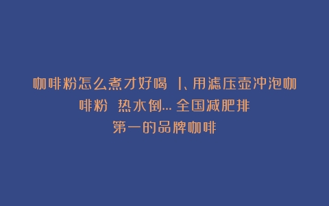 咖啡粉怎么煮才好喝 1、用滤压壶冲泡咖啡粉 热水倒…（全国减肥排第一的品牌咖啡）