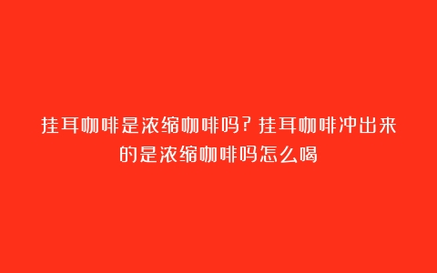 挂耳咖啡是浓缩咖啡吗?（挂耳咖啡冲出来的是浓缩咖啡吗怎么喝）