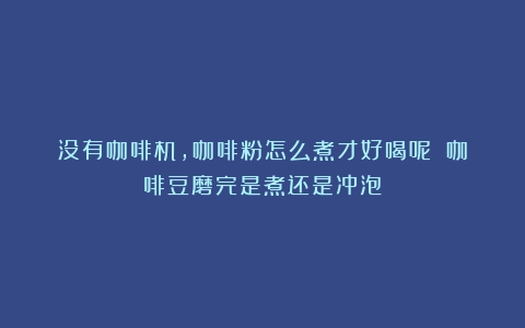 没有咖啡机，咖啡粉怎么煮才好喝呢？（咖啡豆磨完是煮还是冲泡）