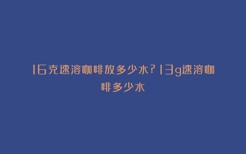 16克速溶咖啡放多少水?（13g速溶咖啡多少水）