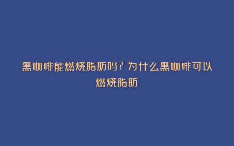 黑咖啡能燃烧脂肪吗?（为什么黑咖啡可以燃烧脂肪）