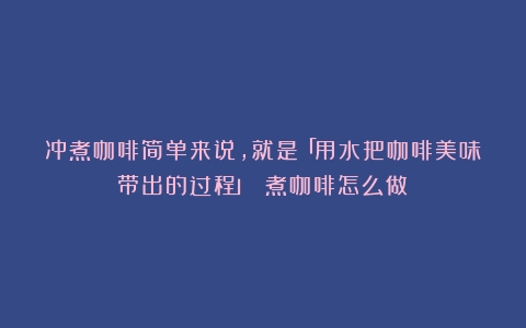 冲煮咖啡简单来说，就是「用水把咖啡美味带出的过程」！（煮咖啡怎么做）