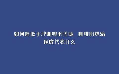 如何降低手冲咖啡的苦味​？（咖啡的烘焙程度代表什么）