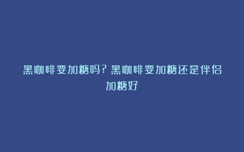 黑咖啡要加糖吗?（黑咖啡要加糖还是伴侣加糖好）