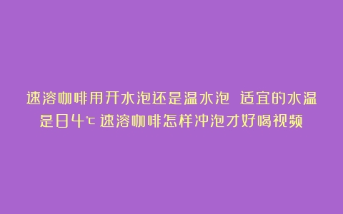 速溶咖啡用开水泡还是温水泡 适宜的水温是84℃（速溶咖啡怎样冲泡才好喝视频）