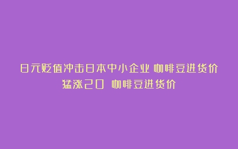 日元贬值冲击日本中小企业！咖啡豆进货价猛涨20％（咖啡豆进货价）