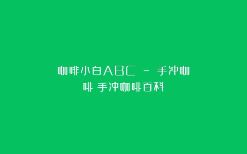 咖啡小白ABC – 手冲咖啡（手冲咖啡百科）