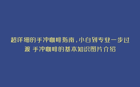 超详细的手冲咖啡指南，小白到专业一步过渡（手冲咖啡的基本知识图片介绍）