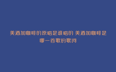 美酒加咖啡的原唱是谁唱的（美酒加咖啡是哪一首歌的歌词）