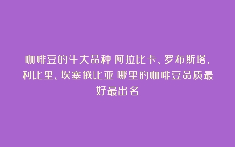 咖啡豆的4大品种：阿拉比卡、罗布斯塔、利比里、埃塞俄比亚（哪里的咖啡豆品质最好最出名）