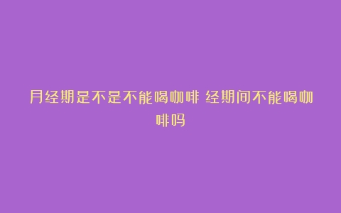 月经期是不是不能喝咖啡（经期间不能喝咖啡吗）