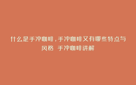 什么是手冲咖啡，手冲咖啡又有哪些特点与风格？（手冲咖啡讲解）