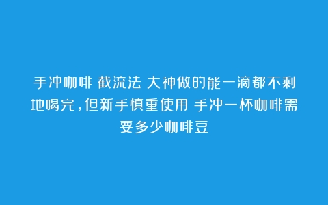 手冲咖啡丨截流法：大神做的能一滴都不剩地喝完，但新手慎重使用（手冲一杯咖啡需要多少咖啡豆）