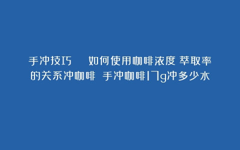 手冲技巧 | 如何使用咖啡浓度＆萃取率的关系冲咖啡？（手冲咖啡17g冲多少水）