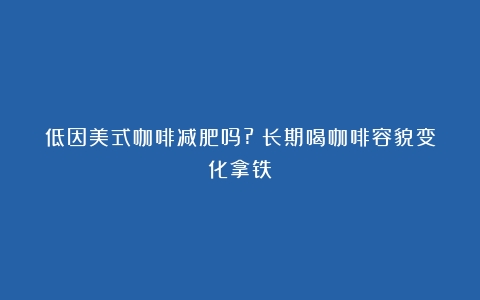 低因美式咖啡减肥吗?（长期喝咖啡容貌变化拿铁）