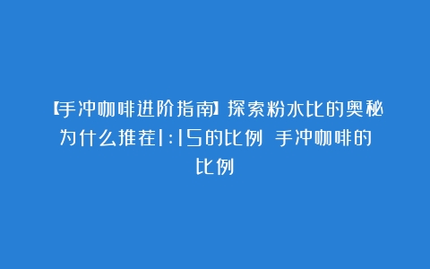 【手冲咖啡进阶指南】探索粉水比的奥秘：为什么推荐1:15的比例？（手冲咖啡的比例）