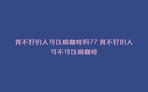 胃不好的人可以喝咖啡吗??（胃不好的人可不可以喝咖啡）