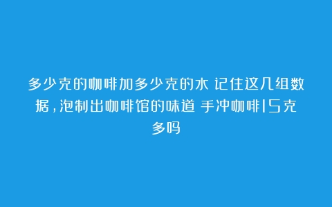 多少克的咖啡加多少克的水？记住这几组数据，泡制出咖啡馆的味道（手冲咖啡15克多吗）