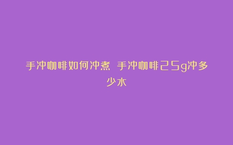 手冲咖啡如何冲煮？（手冲咖啡25g冲多少水）