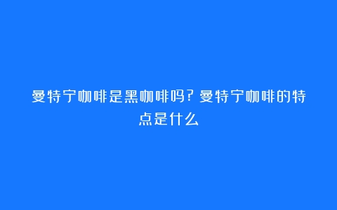 曼特宁咖啡是黑咖啡吗?（曼特宁咖啡的特点是什么）