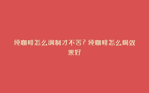 纯咖啡怎么调制才不苦?（纯咖啡怎么喝效果好）