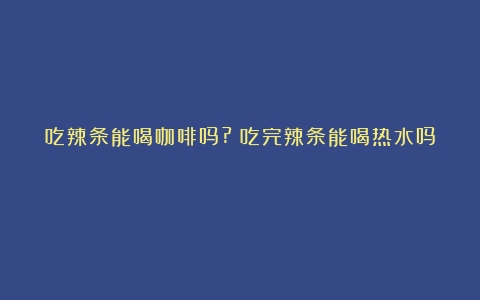 吃辣条能喝咖啡吗?（吃完辣条能喝热水吗）