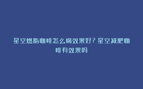 星空燃脂咖啡怎么喝效果好?（星空减肥咖啡有效果吗）