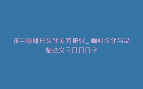 茶与咖啡的文化差异研究_（咖啡文化与品鉴论文3000字）