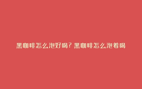 黑咖啡怎么泡好喝?（黑咖啡怎么泡着喝）