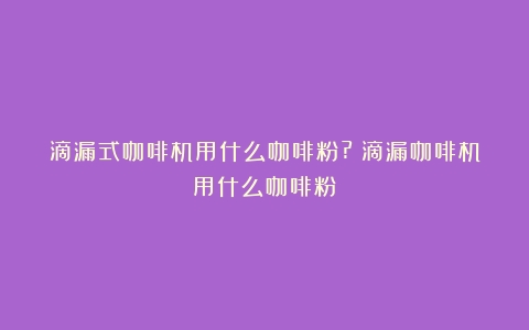 滴漏式咖啡机用什么咖啡粉?（滴漏咖啡机用什么咖啡粉）